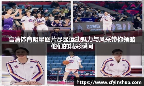 高清体育明星图片尽显运动魅力与风采带你领略他们的精彩瞬间