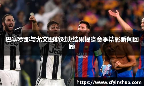 巴塞罗那与尤文图斯对决结果揭晓赛季精彩瞬间回顾