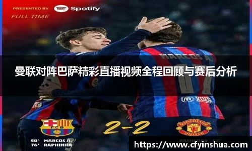 曼联对阵巴萨精彩直播视频全程回顾与赛后分析