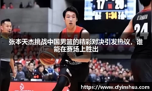 张本天杰挑战中国男篮的精彩对决引发热议，谁能在赛场上胜出