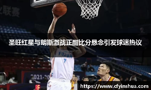 圣旺红星与朗斯激战正酣比分悬念引发球迷热议