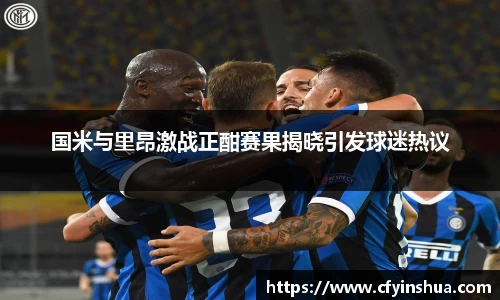 国米与里昂激战正酣赛果揭晓引发球迷热议