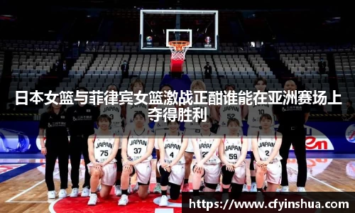 日本女篮与菲律宾女篮激战正酣谁能在亚洲赛场上夺得胜利
