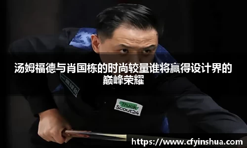 汤姆福德与肖国栋的时尚较量谁将赢得设计界的巅峰荣耀